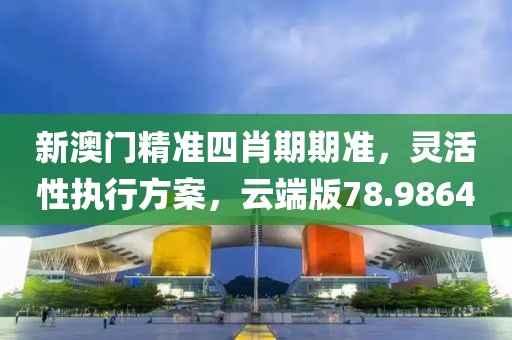 新澳門精準(zhǔn)四肖期期準(zhǔn)，靈活性執(zhí)行方案，云端版78.9864