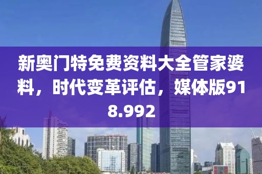 新奧門特免費資料大全管家婆料，時代變革評估，媒體版918.992