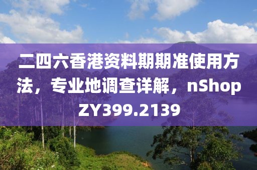 二四六香港資料期期準(zhǔn)使用方法，專業(yè)地調(diào)查詳解，nShopZY399.2139