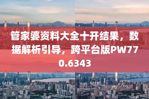 管家婆資料大全十開結(jié)果，數(shù)據(jù)解析引導(dǎo)，跨平臺(tái)版PW770.6343