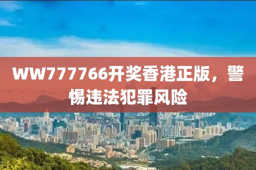WW777766開獎香港正版，警惕違法犯罪風險