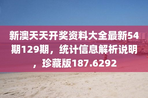 新澳天天開(kāi)獎(jiǎng)資料大全最新54期129期，統(tǒng)計(jì)信息解析說(shuō)明，珍藏版187.6292