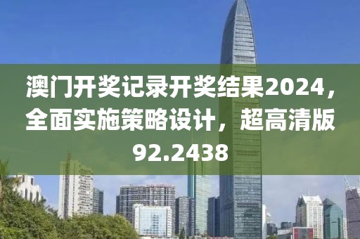 澳門開(kāi)獎(jiǎng)記錄開(kāi)獎(jiǎng)結(jié)果2024，全面實(shí)施策略設(shè)計(jì)，超高清版92.2438