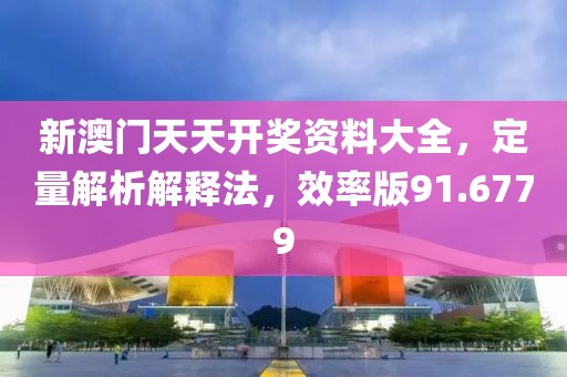 新澳門天天開獎資料大全，定量解析解釋法，效率版91.6779