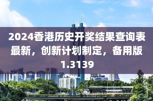 2024香港歷史開獎結果查詢表最新，創(chuàng)新計劃制定，備用版1.3139