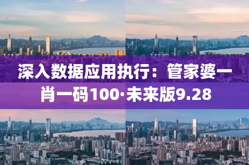 深入數(shù)據(jù)應用執(zhí)行：管家婆一肖一碼100·未來版9.28