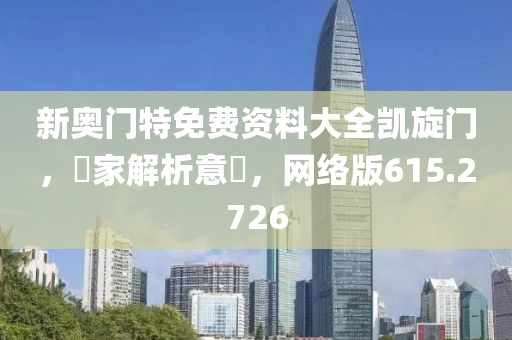 新奧門特免費(fèi)資料大全凱旋門，專家解析意見，網(wǎng)絡(luò)版615.2726