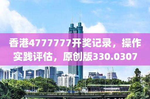 香港4777777開獎記錄，操作實踐評估，原創(chuàng)版330.0307