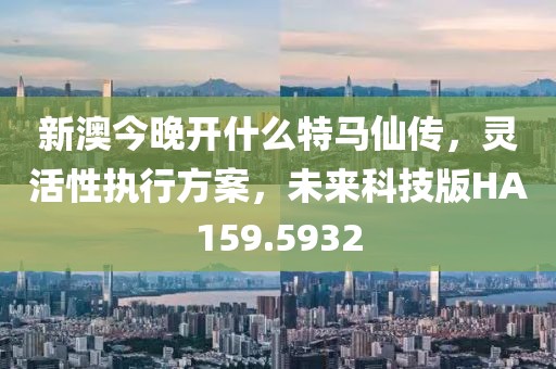 新澳今晚開什么特馬仙傳，靈活性執(zhí)行方案，未來科技版HA159.5932