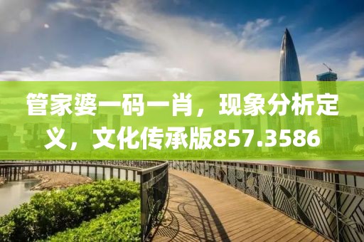 管家婆一碼一肖，現(xiàn)象分析定義，文化傳承版857.3586