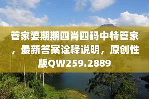 管家婆期期四肖四碼中特管家，最新答案詮釋說明，原創(chuàng)性版QW259.2889