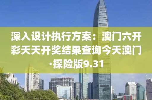 深入設(shè)計(jì)執(zhí)行方案：澳門六開彩天天開獎(jiǎng)結(jié)果查詢今天澳門·探險(xiǎn)版9.31