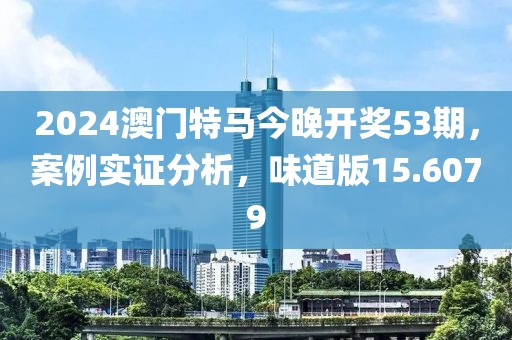 2024澳門特馬今晚開獎(jiǎng)53期，案例實(shí)證分析，味道版15.6079