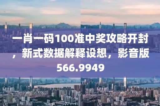 一肖一碼100準(zhǔn)中獎(jiǎng)攻略開(kāi)封，新式數(shù)據(jù)解釋設(shè)想，影音版566.9949