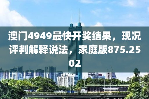 澳門4949最快開獎(jiǎng)結(jié)果，現(xiàn)況評判解釋說法，家庭版875.2502
