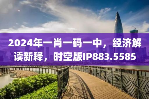 2024年一肖一碼一中，經(jīng)濟(jì)解讀新釋，時(shí)空版IP883.5585