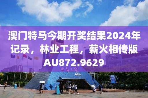 澳門特馬今期開(kāi)獎(jiǎng)結(jié)果2024年記錄，林業(yè)工程，薪火相傳版AU872.9629