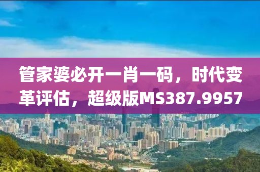 管家婆必開一肖一碼，時代變革評估，超級版MS387.9957