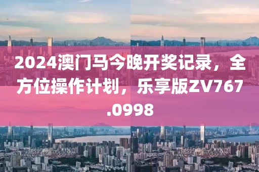 2024澳門馬今晚開獎記錄，全方位操作計劃，樂享版ZV767.0998