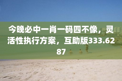 今晚必中一肖一碼四不像，靈活性執(zhí)行方案，互助版333.6287