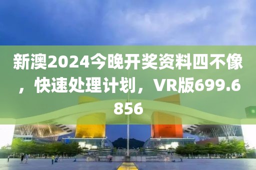 新澳2024今晚開獎資料四不像，快速處理計劃，VR版699.6856