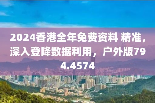 2024香港全年免費(fèi)資料 精準(zhǔn)，深入登降數(shù)據(jù)利用，戶外版794.4574