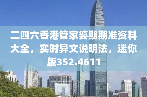 二四六香港管家婆期期準資料大全，實時異文說明法，迷你版352.4611