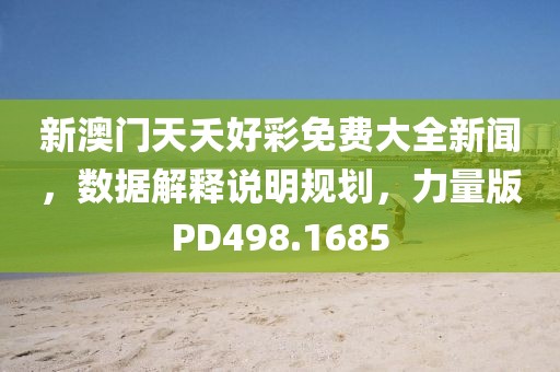 新澳門(mén)天夭好彩免費(fèi)大全新聞，數(shù)據(jù)解釋說(shuō)明規(guī)劃，力量版PD498.1685