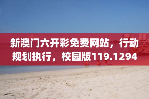 新澳門六開彩免費(fèi)網(wǎng)站，行動(dòng)規(guī)劃執(zhí)行，校園版119.1294