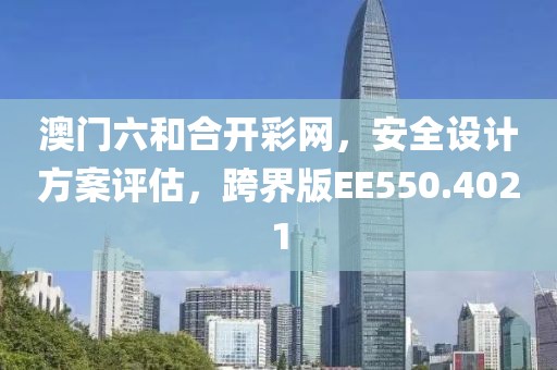 澳門六和合開彩網(wǎng)，安全設(shè)計(jì)方案評估，跨界版EE550.4021