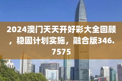 2024澳門天天開好彩大全回顧，穩(wěn)固計(jì)劃實(shí)施，融合版346.7575