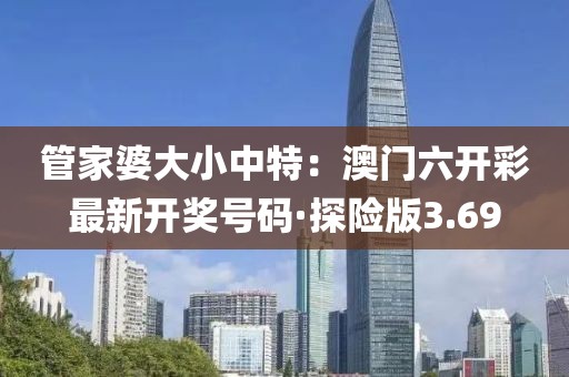 管家婆大小中特：澳門六開彩最新開獎號碼·探險版3.69