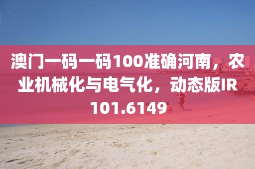 澳門一碼一碼100準(zhǔn)確河南，農(nóng)業(yè)機(jī)械化與電氣化，動態(tài)版IR101.6149