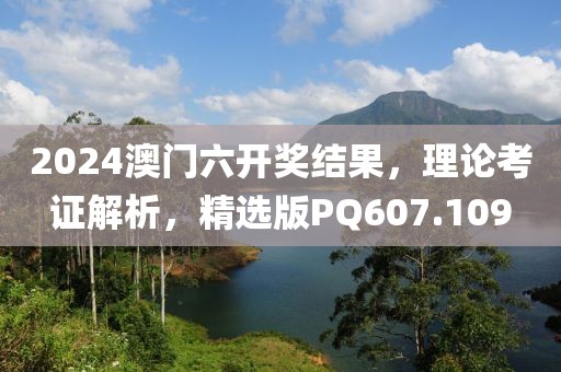 2024澳門六開(kāi)獎(jiǎng)結(jié)果，理論考證解析，精選版PQ607.109