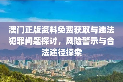 澳門正版資料免費獲取與違法犯罪問題探討，風險警示與合法途徑探索