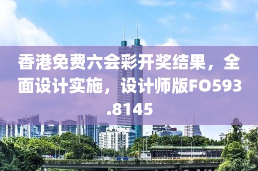 香港免費六會彩開獎結(jié)果，全面設(shè)計實施，設(shè)計師版FO593.8145