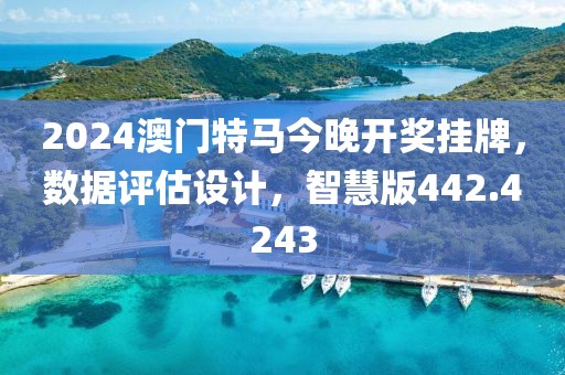 2024澳門特馬今晚開獎(jiǎng)掛牌，數(shù)據(jù)評估設(shè)計(jì)，智慧版442.4243