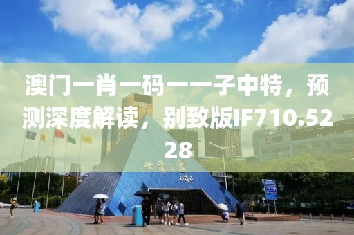 澳門(mén)一肖一碼一一子中特，預(yù)測(cè)深度解讀，別致版IF710.5228