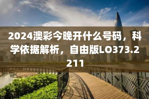 2024澳彩今晚開什么號(hào)碼，科學(xué)依據(jù)解析，自由版LO373.2211
