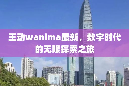 王動wanima最新，數(shù)字時代的無限探索之旅