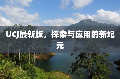 UCJ最新版，探索與應(yīng)用的新紀(jì)元