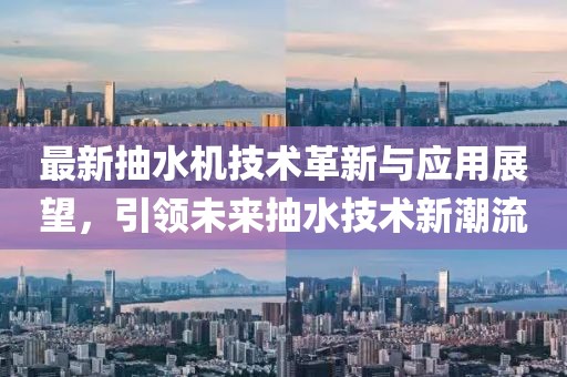 最新抽水機技術革新與應用展望，引領未來抽水技術新潮流