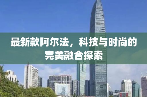 最新款阿爾法，科技與時(shí)尚的完美融合探索