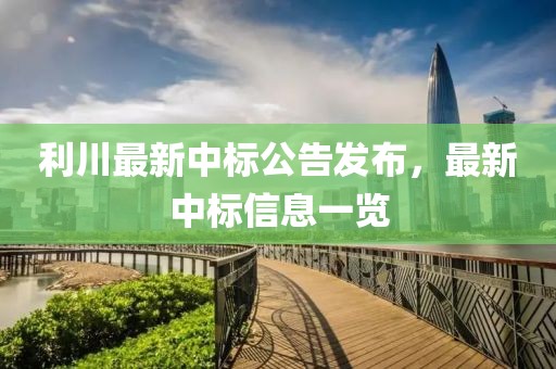 利川最新中標(biāo)公告發(fā)布，最新中標(biāo)信息一覽