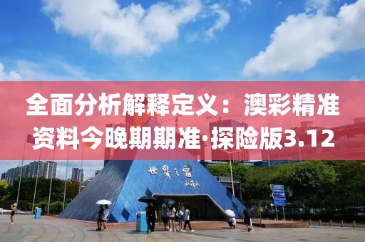 全面分析解釋定義：澳彩精準資料今晚期期準·探險版3.12