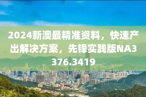 2024新澳最精準(zhǔn)資料，快速產(chǎn)出解決方案，先鋒實(shí)踐版NA3376.3419