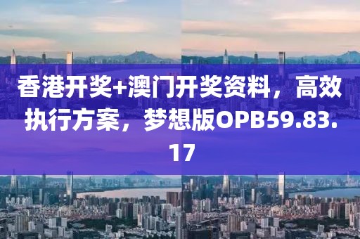 香港開獎(jiǎng)+澳門開獎(jiǎng)資料，高效執(zhí)行方案，夢想版OPB59.83.17