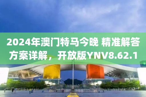 2024年澳門特馬今晚 精準(zhǔn)解答方案詳解，開放版YNV8.62.10