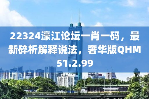 22324濠江論壇一肖一碼，最新碎析解釋說法，奢華版QHM51.2.99