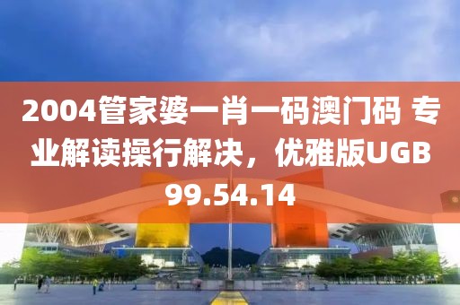 2004管家婆一肖一碼澳門碼 專業(yè)解讀操行解決，優(yōu)雅版UGB99.54.14